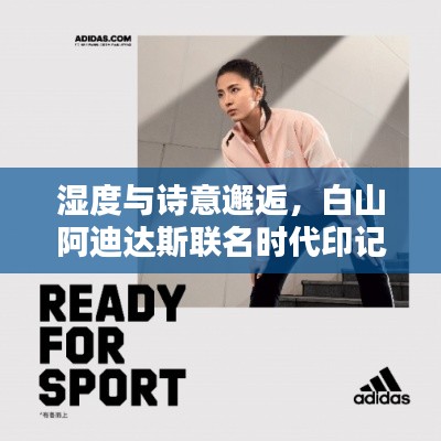 湿度与诗意邂逅,白山阿迪达斯联名时代印记的诗意探索