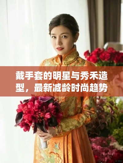 戴手套的明星与秀禾造型,最新减龄时尚趋势深度解析