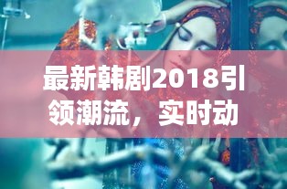 最新韩剧2018引领潮流，实时动态活动瞩目来袭