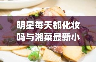 明星每天都化妆吗与湘菜最新小炒菜做法的关系解析