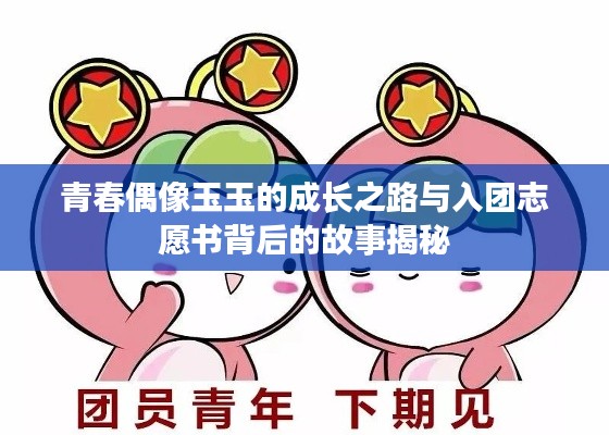 青春偶像玉玉的成长之路与入团志愿书背后的故事揭秘