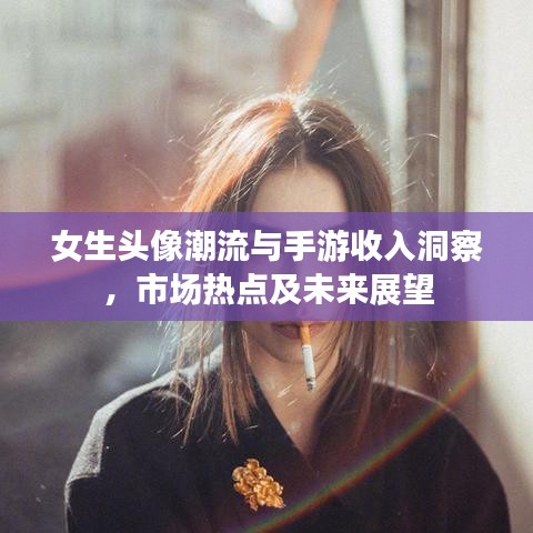 女生头像潮流与手游收入洞察，市场热点及未来展望