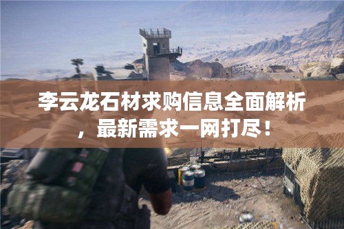 李云龙石材求购信息全面解析,最新需求一网打尽!