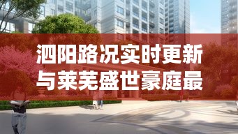 泗阳路况实时更新与莱芜盛世豪庭最新报价总览