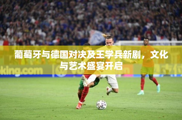 葡萄牙与德国对决及王学兵新剧,文化与艺术盛宴开启