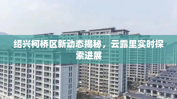绍兴柯桥区新动态揭秘,云露里实时探索进展