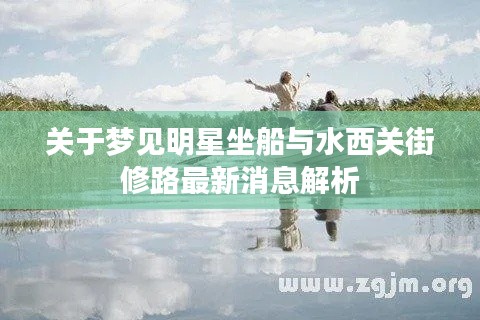 关于梦见明星坐船与水西关街修路最新消息解析