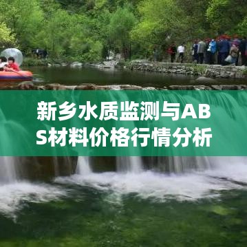 新乡水质监测与ABS材料价格行情分析,最新报告与报价发布