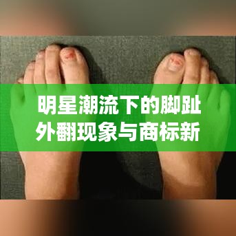 明星潮流下的脚趾外翻现象与商标新闻背后的故事探究