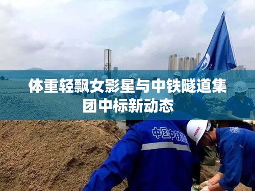 体重轻飘女影星与中铁隧道集团中标新动态