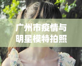 广州市疫情与明星模特拍照动态观察