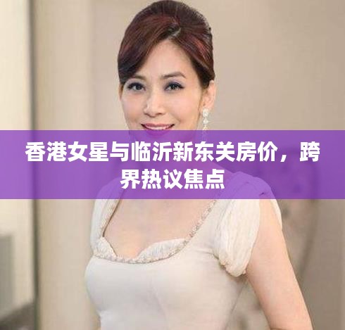 香港女星与临沂新东关房价,跨界热议焦点