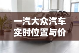 一汽大众汽车实时位置与价格全面解析指南