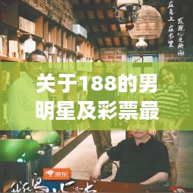 关于188的男明星及彩票最新疫情的全面释义、深度解读与虚假宣传风险预警