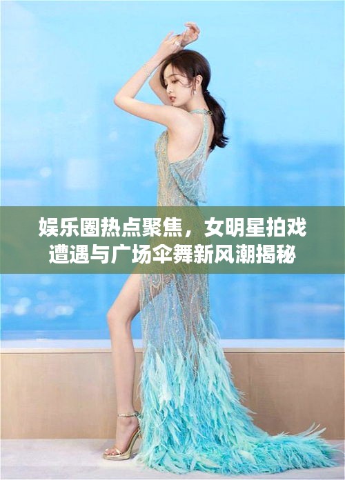 娱乐圈热点聚焦,女明星拍戏遭遇与广场伞舞新风潮揭秘