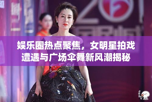 娱乐圈热点聚焦,女明星拍戏遭遇与广场伞舞新风潮揭秘