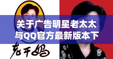 关于广告明星老太太与QQ官方最新版本下载,全面解析、实践指导与虚假宣传防范