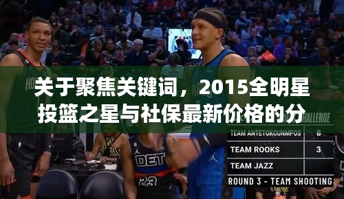 关于聚焦关键词,2015全明星投篮之星与社保最新价格的分析解读