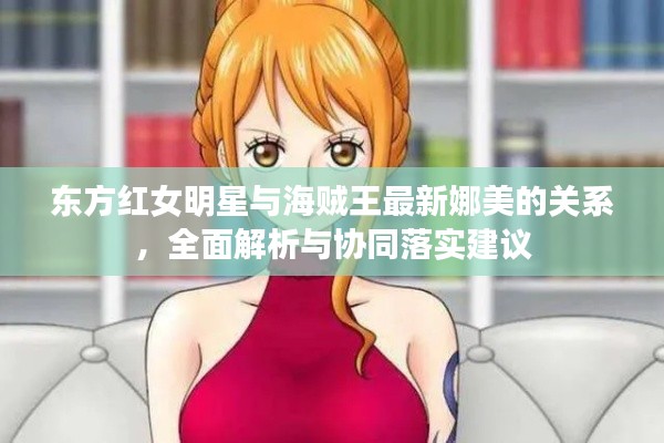 东方红女明星与海贼王最新娜美的关系,全面解析与协同落实建议