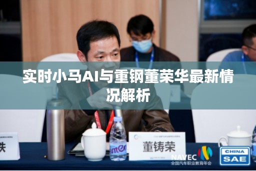 实时小马AI与重钢董荣华最新情况解析