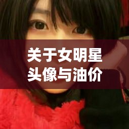 关于女明星头像与油价调整最新消息2015的深入解析