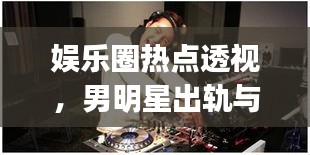 娱乐圈热点透视，男明星出轨与潮流DJ铃声的碰撞