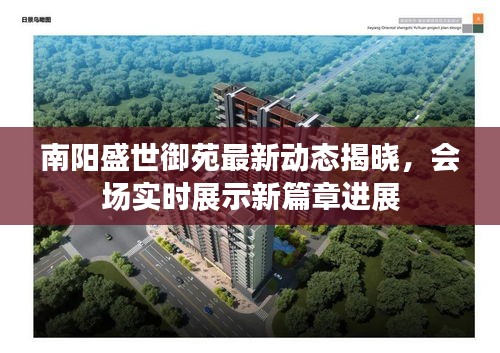 南阳盛世御苑最新动态揭晓，会场实时展示新篇章进展