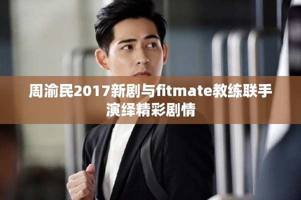 周渝民2017新剧与fitmate教练联手演绎精彩剧情