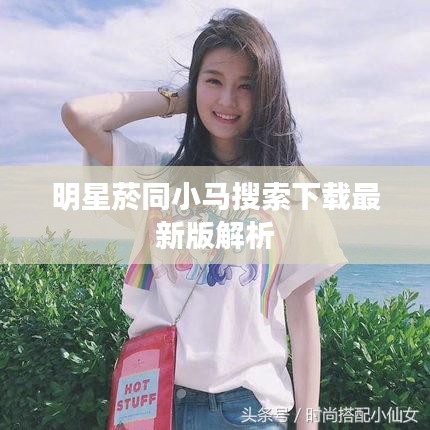 明星菸同小马搜索下载最新版解析