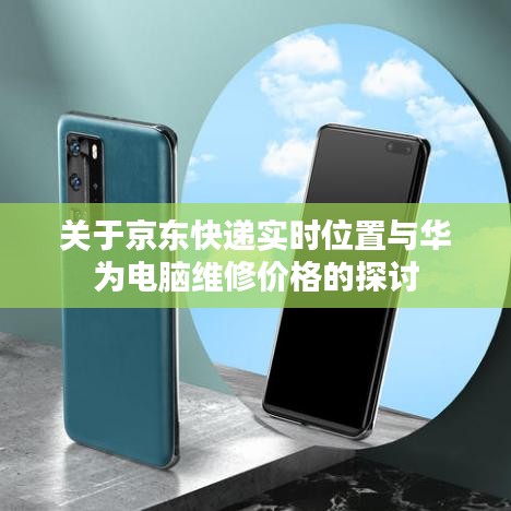 关于京东快递实时位置与华为电脑维修价格的探讨