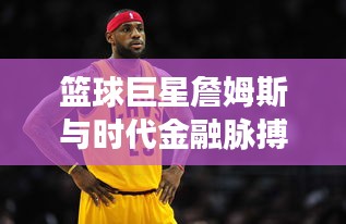 篮球巨星詹姆斯与时代金融脉搏，小资钱包最新消息与实时荣誉展示风采