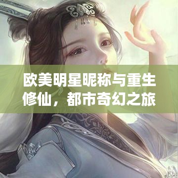 欧美明星昵称与重生修仙，都市奇幻之旅最新章节探秘