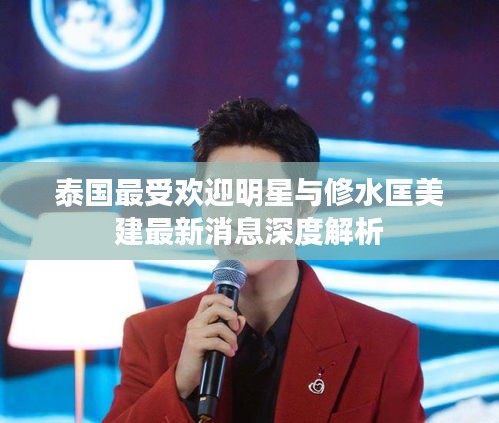 泰国最受欢迎明星与修水匡美建最新消息深度解析