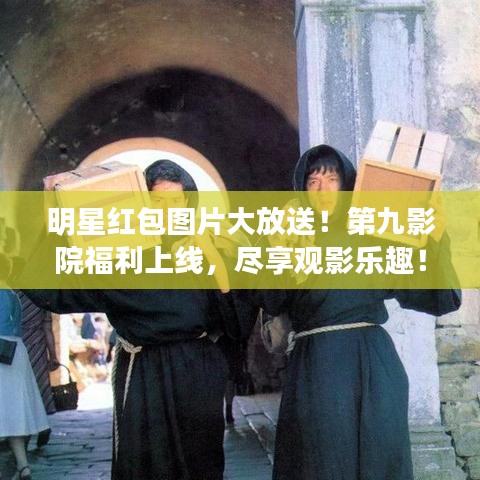 明星红包图片大放送！第九影院福利上线，尽享观影乐趣！