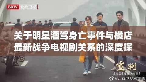 关于明星酒驾身亡事件与横店最新战争电视剧关系的深度探讨