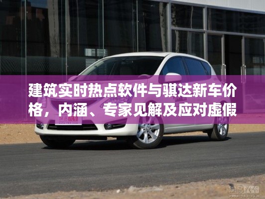 建筑实时热点软件与骐达新车价格，内涵、专家见解及应对虚假宣传指南