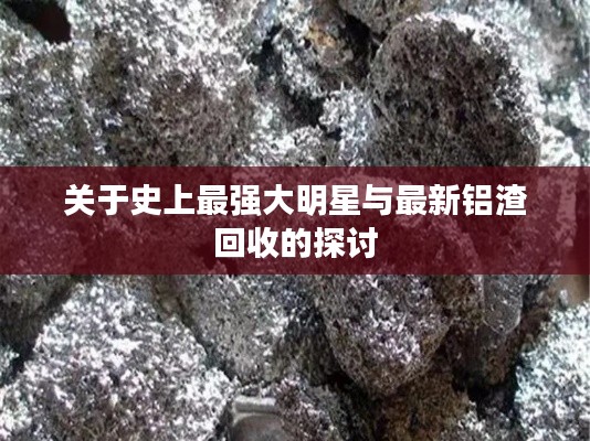 关于史上最强大明星与最新铝渣回收的探讨