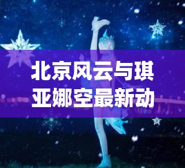 北京风云与琪亚娜空最新动态揭秘