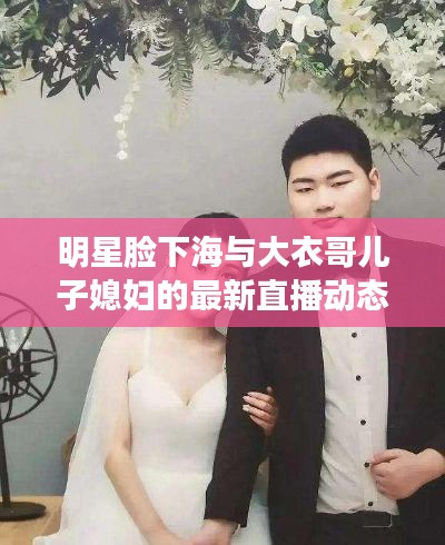明星脸下海与大衣哥儿子媳妇的最新直播动态概览