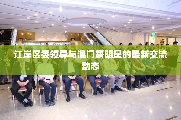 江岸区委领导与澳门籍明星的最新交流动态