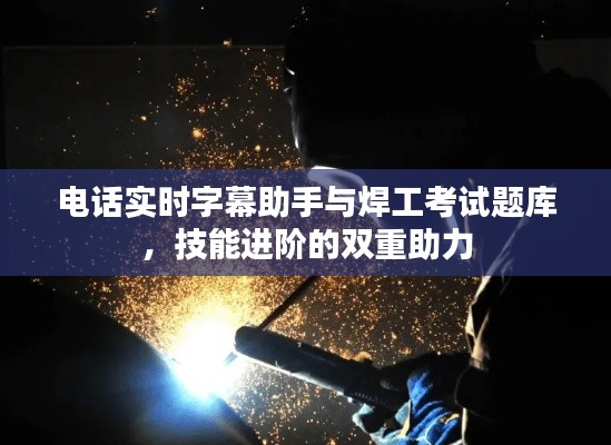 电话实时字幕助手与焊工考试题库,技能进阶的双重助力