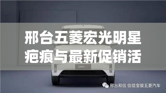 邢台五菱宏光明星疤痕与最新促销活动资讯