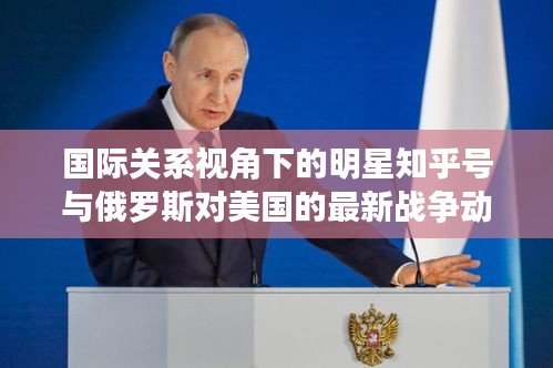 国际关系视角下的明星知乎号与俄罗斯对美国的最新战争动态分析