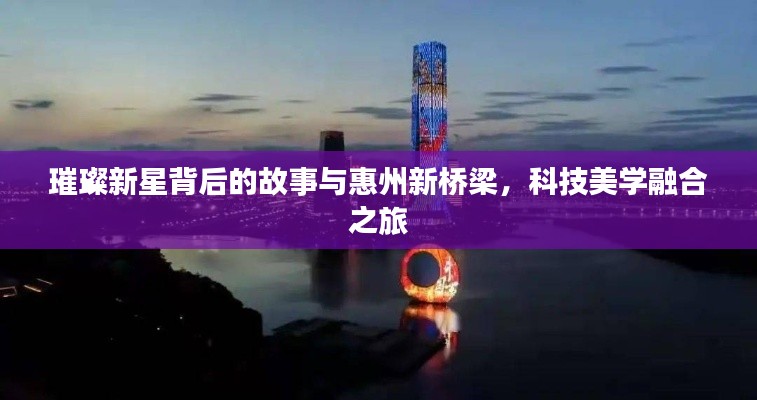 璀璨新星背后的故事与惠州新桥梁,科技美学融合之旅