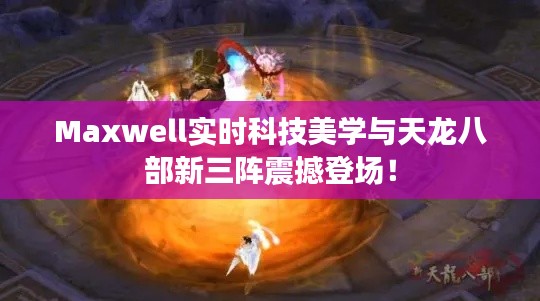 Maxwell实时科技美学与天龙八部新三阵震撼登场！