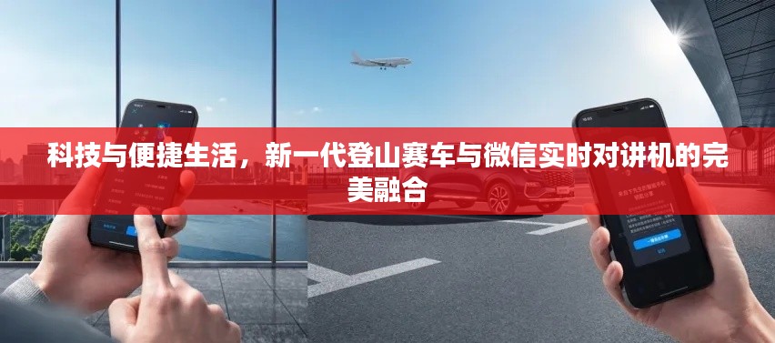 科技与便捷生活,新一代登山赛车与微信实时对讲机的完美融合