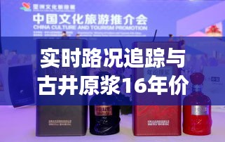 实时路况追踪与古井原浆16年价格，探索旅行美酒的最佳体验之道