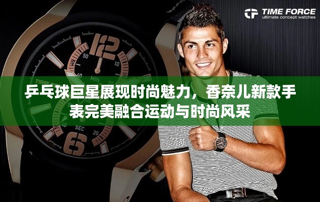 乒乓球巨星展现时尚魅力，香奈儿新款手表完美融合运动与时尚风采