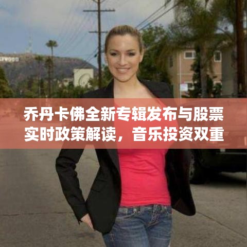 乔丹卡佛全新专辑发布与股票实时政策解读，音乐投资双重盛宴