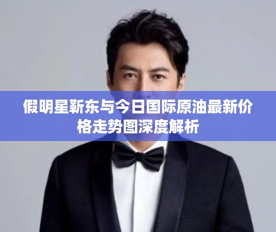 假明星靳东与今日国际原油最新价格走势图深度解析